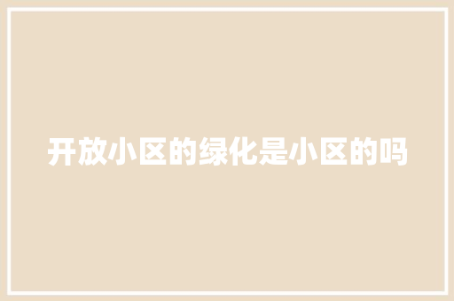 开放小区的绿化是小区的吗