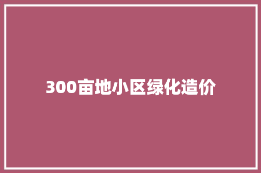 300亩地小区绿化造价