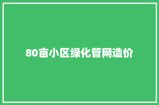 80亩小区绿化管网造价