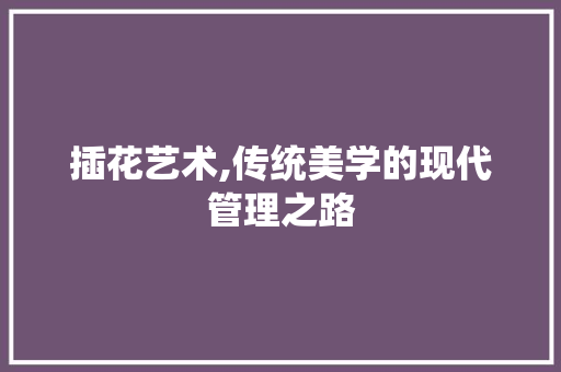 插花艺术,传统美学的现代管理之路