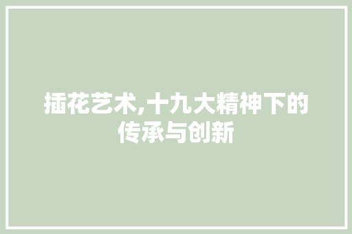 插花艺术,十九大精神下的传承与创新
