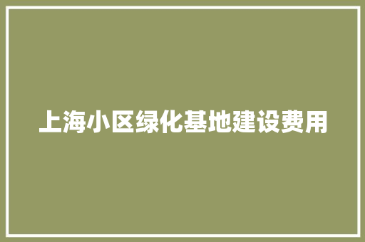 上海小区绿化基地建设费用