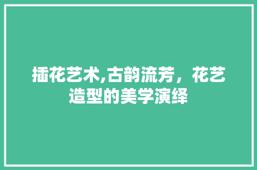 插花艺术,古韵流芳，花艺造型的美学演绎