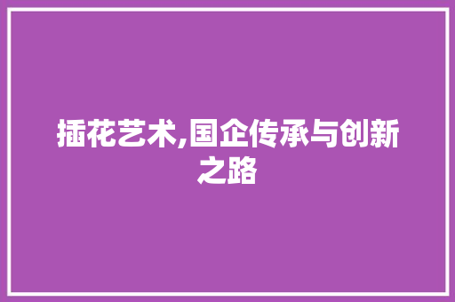 插花艺术,国企传承与创新之路 嫁接育苗