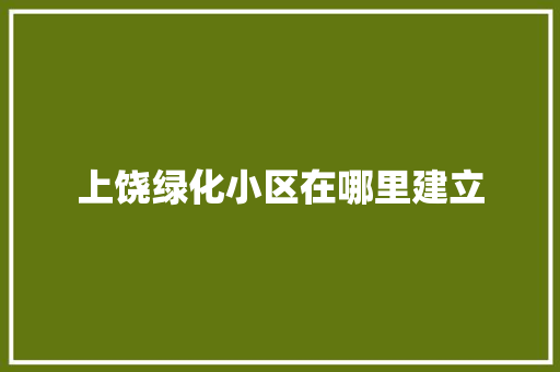 上饶绿化小区在哪里建立