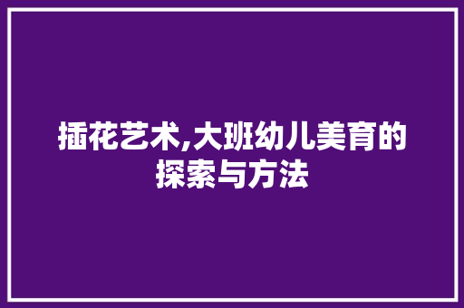 插花艺术,大班幼儿美育的探索与方法