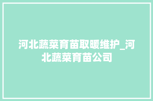 河北蔬菜育苗取暖维护_河北蔬菜育苗公司