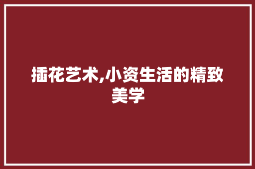 插花艺术,小资生活的精致美学