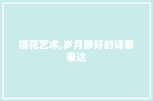 插花艺术,岁月静好的诗意表达