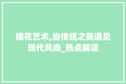 插花艺术,当传统之美遇见现代风尚_热点解读