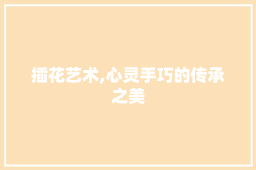 插花艺术,心灵手巧的传承之美