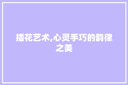 插花艺术,心灵手巧的韵律之美