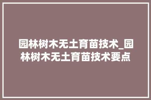 园林树木无土育苗技术_园林树木无土育苗技术要点