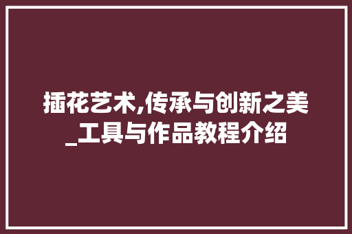 插花艺术,传承与创新之美_工具与作品教程介绍 水果育苗