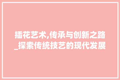 插花艺术,传承与创新之路_探索传统技艺的现代发展方向