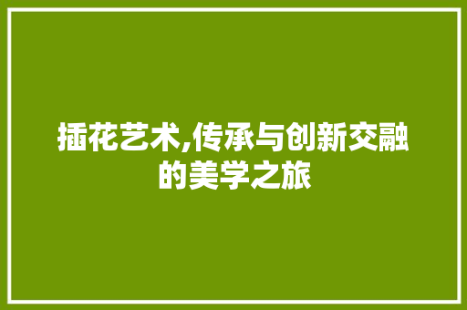 插花艺术,传承与创新交融的美学之旅