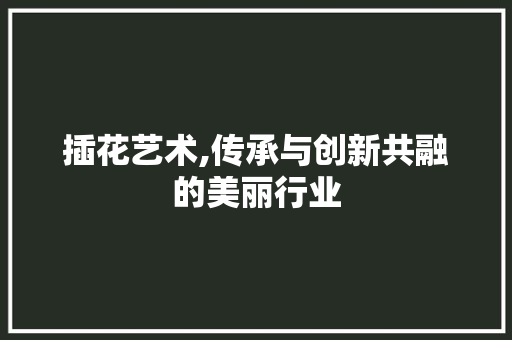 插花艺术,传承与创新共融的美丽行业
