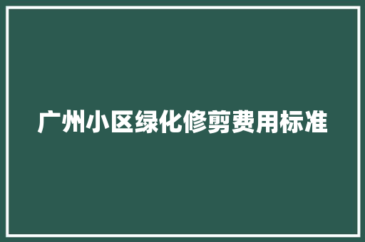 广州小区绿化修剪费用标准
