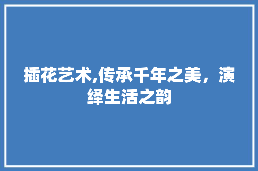 插花艺术,传承千年之美，演绎生活之韵