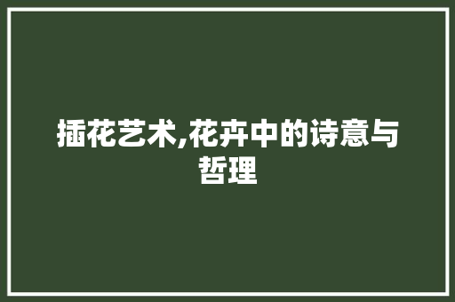 插花艺术,花卉中的诗意与哲理