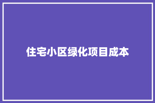 住宅小区绿化项目成本