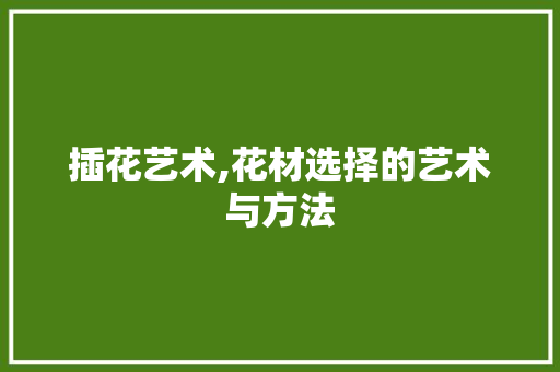 插花艺术,花材选择的艺术与方法