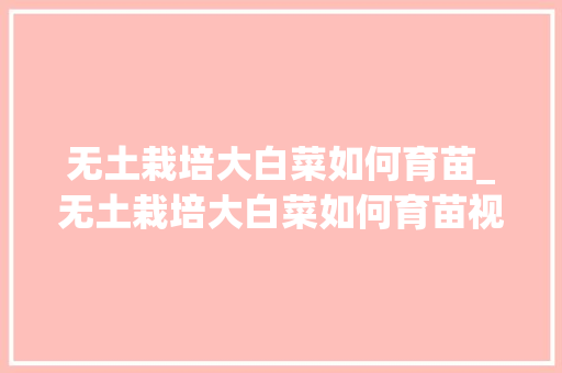 无土栽培大白菜如何育苗_无土栽培大白菜如何育苗视频