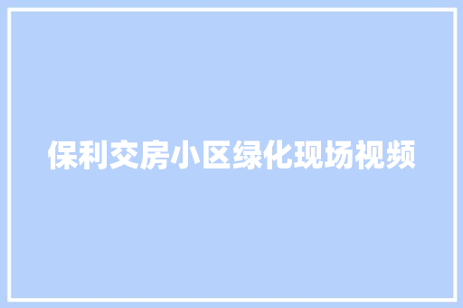 保利交房小区绿化现场视频