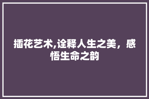插花艺术,诠释人生之美，感悟生命之韵