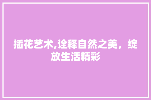 插花艺术,诠释自然之美，绽放生活精彩