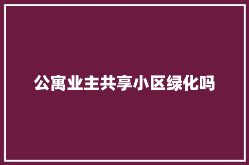 公寓业主共享小区绿化吗