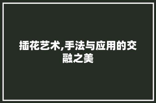 插花艺术,手法与应用的交融之美