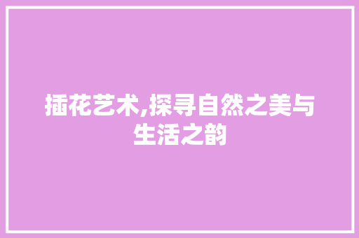 插花艺术,探寻自然之美与生活之韵