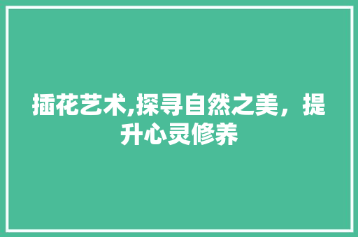 插花艺术,探寻自然之美，提升心灵修养