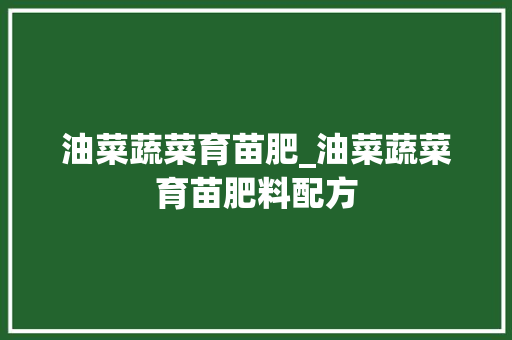 油菜蔬菜育苗肥_油菜蔬菜育苗肥料配方