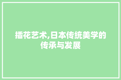 插花艺术,日本传统美学的传承与发展