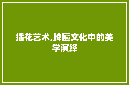 插花艺术,牌匾文化中的美学演绎