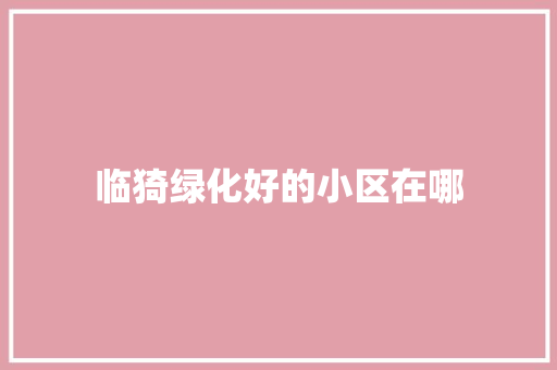 临猗绿化好的小区在哪
