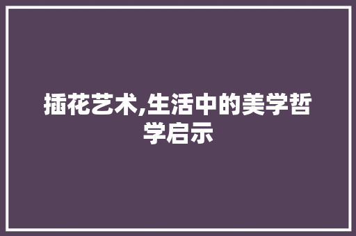 插花艺术,生活中的美学哲学启示