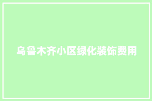 乌鲁木齐小区绿化装饰费用