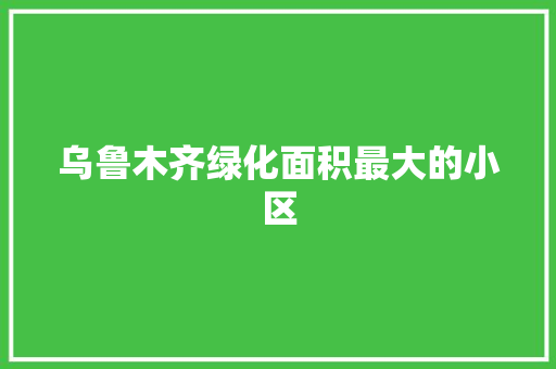 乌鲁木齐绿化面积最大的小区
