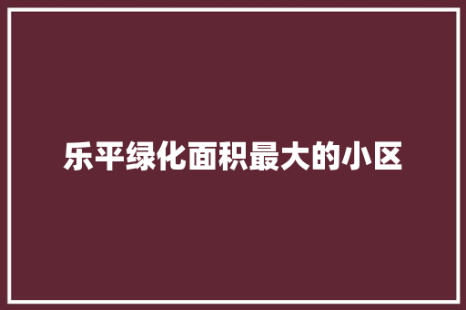 乐平绿化面积最大的小区