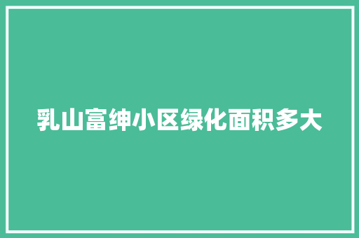 乳山富绅小区绿化面积多大