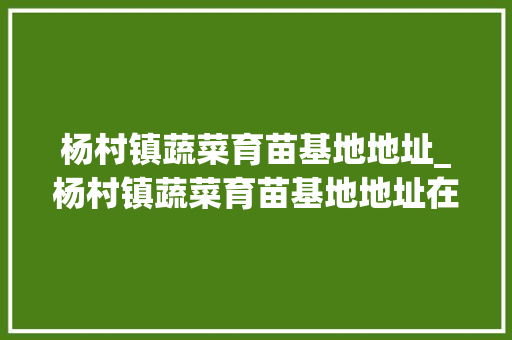 杨村镇蔬菜育苗基地地址_杨村镇蔬菜育苗基地地址在哪里