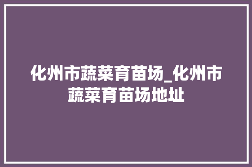 化州市蔬菜育苗场_化州市蔬菜育苗场地址