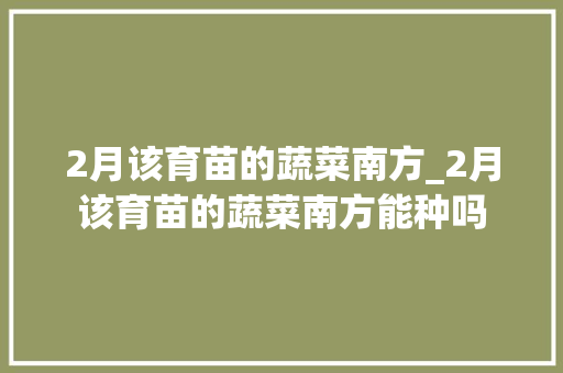2月该育苗的蔬菜南方_2月该育苗的蔬菜南方能种吗