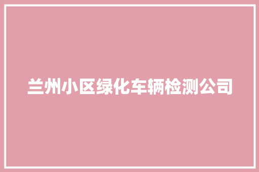 兰州小区绿化车辆检测公司