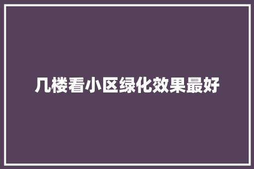 几楼看小区绿化效果最好