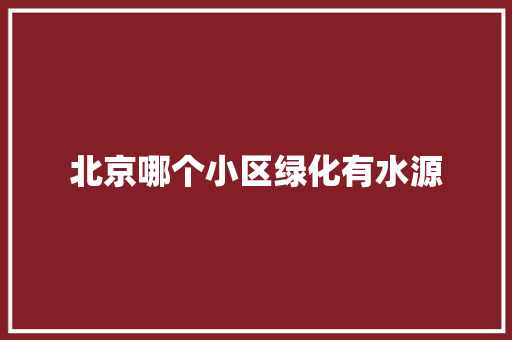 北京哪个小区绿化有水源