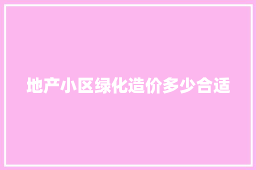 地产小区绿化造价多少合适